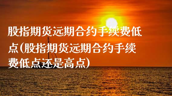 股指期货远期合约手续费低点(股指期货远期合约手续费低点还是高点)_https://www.zghnxxa.com_期货直播室_第1张