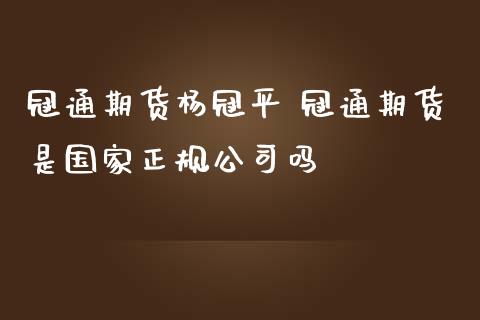 冠通期货杨冠平 冠通期货是国家正规公司吗_https://www.zghnxxa.com_期货直播室_第1张