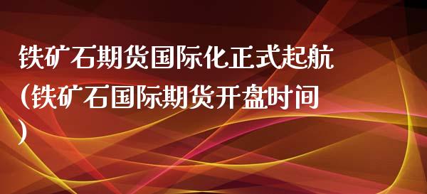 铁矿石期货国际化正式起航(铁矿石国际期货开盘时间)_https://www.zghnxxa.com_内盘期货_第1张