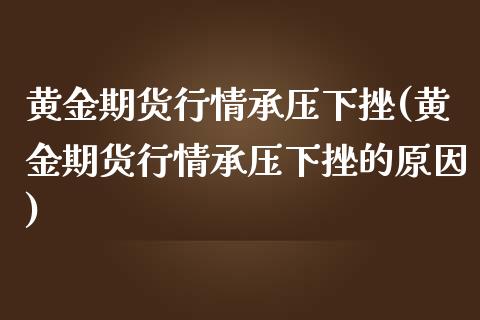黄金期货行情承压下挫(黄金期货行情承压下挫的原因)_https://www.zghnxxa.com_黄金期货_第1张