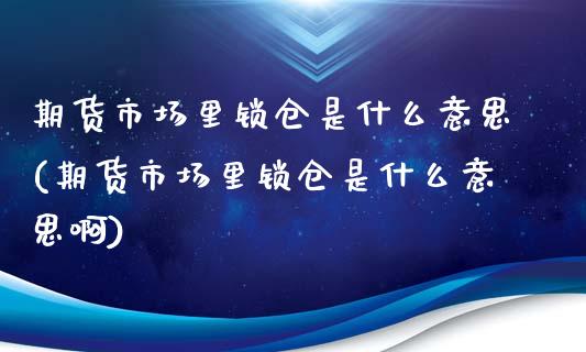 期货市场里锁仓是什么意思(期货市场里锁仓是什么意思啊)_https://www.zghnxxa.com_期货直播室_第1张
