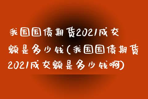 我国国债期货2021成交额是多少钱(我国国债期货2021成交额是多少钱啊)_https://www.zghnxxa.com_期货直播室_第1张