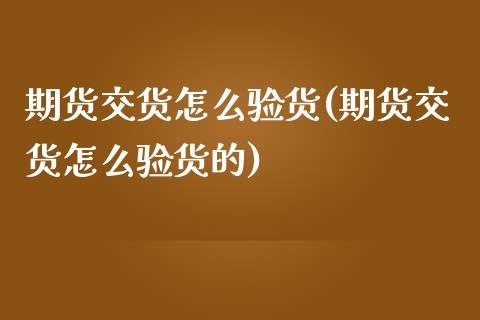 期货交货怎么验货(期货交货怎么验货的)_https://www.zghnxxa.com_黄金期货_第1张