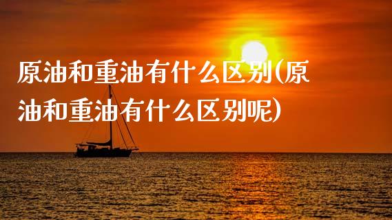 原油和重油有什么区别(原油和重油有什么区别呢)_https://www.zghnxxa.com_国际期货_第1张