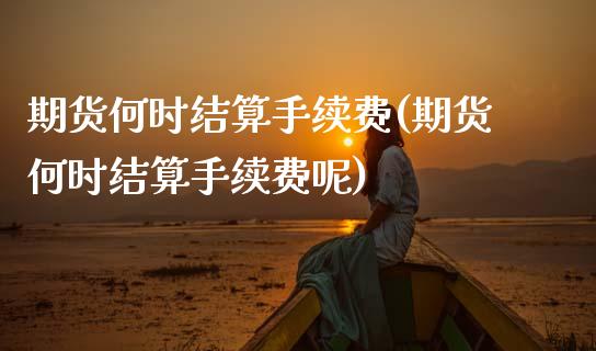 期货何时结算手续费(期货何时结算手续费呢)_https://www.zghnxxa.com_内盘期货_第1张
