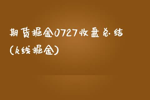 期货掘金0727收盘总结(k线掘金)_https://www.zghnxxa.com_黄金期货_第1张