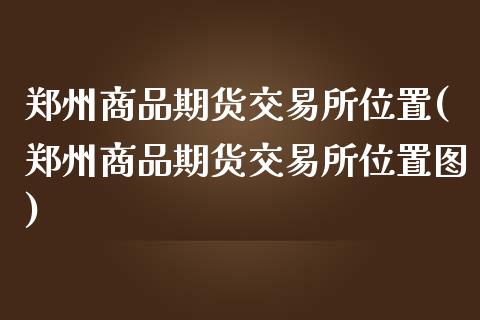 郑州商品期货交易所位置(郑州商品期货交易所位置图)_https://www.zghnxxa.com_黄金期货_第1张