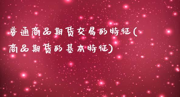 普通商品期货交易的特征(商品期货的基本特征)_https://www.zghnxxa.com_期货直播室_第1张
