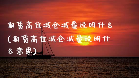 期货高位减仓减量说明什么(期货高位减仓减量说明什么意思)_https://www.zghnxxa.com_国际期货_第1张