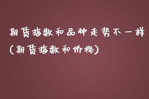 期货指数和品种走势不一样(期货指数和价格)_https://www.zghnxxa.com_期货直播室_第1张