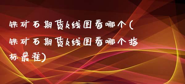 铁矿石期货k线图看哪个(铁矿石期货k线图看哪个指标最准)_https://www.zghnxxa.com_期货直播室_第1张