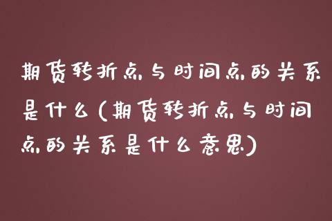 期货转折点与时间点的关系是什么(期货转折点与时间点的关系是什么意思)_https://www.zghnxxa.com_期货直播室_第1张