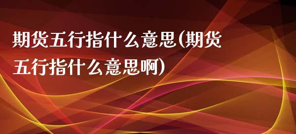 期货五行指什么意思(期货五行指什么意思啊)_https://www.zghnxxa.com_黄金期货_第1张