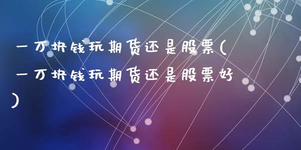 一万块钱玩期货还是股票(一万块钱玩期货还是股票好)_https://www.zghnxxa.com_黄金期货_第1张