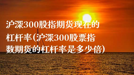 沪深300股指期货现在的杠杆率(沪深300股票指数期货的杠杆率是多少倍)_https://www.zghnxxa.com_期货直播室_第1张