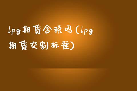 lpg期货含税吗(lpg期货交割标准)_黄金期货_第1张_期货直播室 lpg期货含税吗(lpg期货交割标准)_https://www.zghnxxa.com_黄金期货_第1张