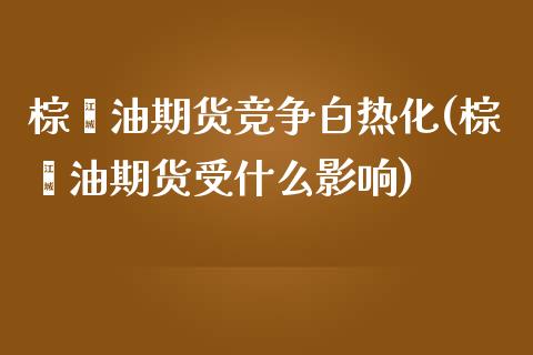 棕榈油期货竞争白热化(棕榈油期货受什么影响)_https://www.zghnxxa.com_国际期货_第1张