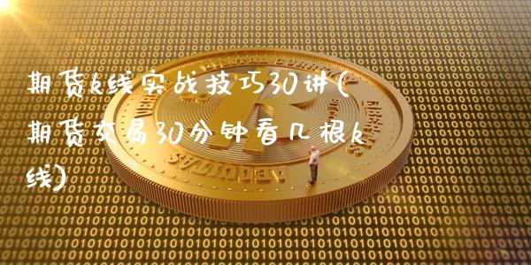 期货k线实战技巧30讲(期货交易30分钟看几根k线)_https://www.zghnxxa.com_内盘期货_第1张