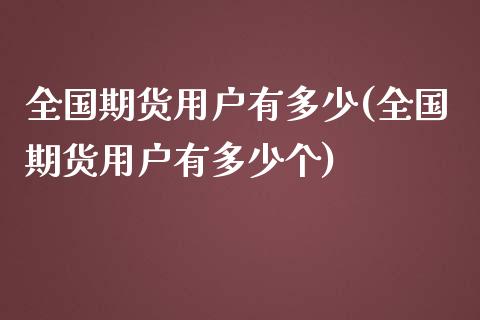 全国期货用户有多少(全国期货用户有多少个)_https://www.zghnxxa.com_黄金期货_第1张