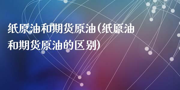 纸原油和期货原油(纸原油和期货原油的区别)_内盘期货_第1张_期货直播室 纸原油和期货原油(纸原油和期货原油的区别)_https://www.zghnxxa.com_内盘期货_第1张
