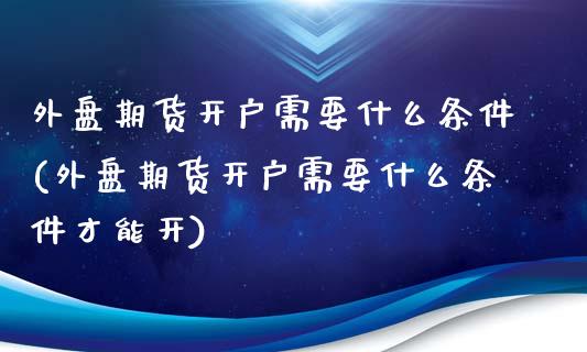 外盘期货开户需要什么条件(外盘期货开户需要什么条件才能开)_https://www.zghnxxa.com_国际期货_第1张