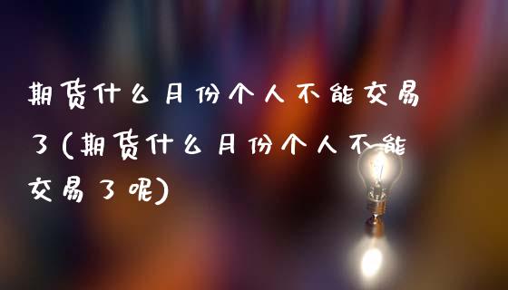期货什么月份个人不能交易了(期货什么月份个人不能交易了呢)_https://www.zghnxxa.com_期货直播室_第1张