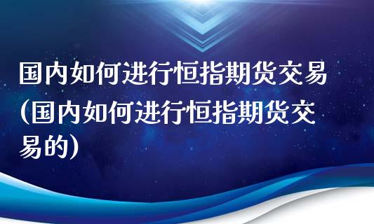 国内如何进行恒指期货交易(国内如何进行恒指期货交易的)_https://www.zghnxxa.com_黄金期货_第1张