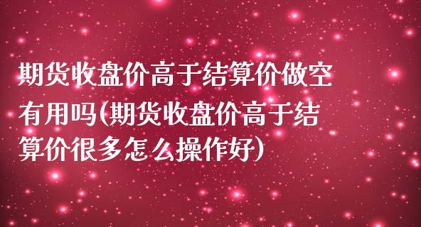 期货收盘价高于结算价做空有用吗(期货收盘价高于结算价很多怎么操作好)_期货直播室_第1张_期货直播室 期货收盘价高于结算价做空有用吗(期货收盘价高于结算价很多怎么操作好)_https://www.zghnxxa.com_期货直播室_第1张