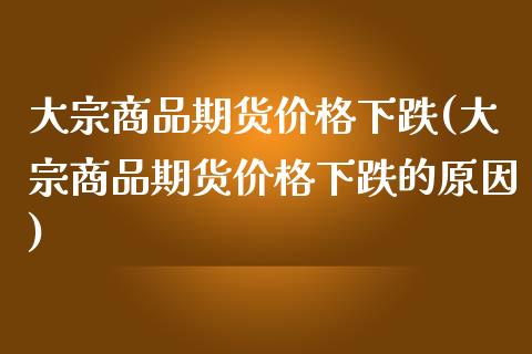 大宗商品期货价格下跌(大宗商品期货价格下跌的原因)_https://www.zghnxxa.com_期货直播室_第1张