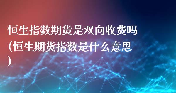 恒生指数期货是双向收费吗(恒生期货指数是什么意思)_https://www.zghnxxa.com_国际期货_第1张