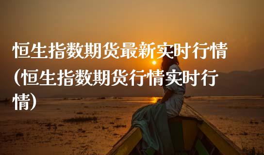 恒生指数期货最新实时行情(恒生指数期货行情实时行情)_https://www.zghnxxa.com_期货直播室_第1张