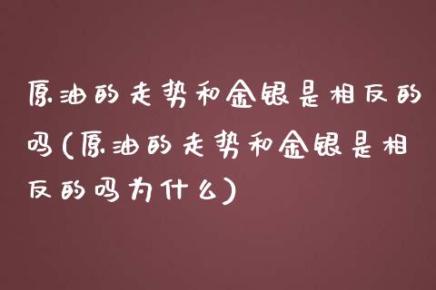 原油的走势和金银是相反的吗(原油的走势和金银是相反的吗为什么)_https://www.zghnxxa.com_黄金期货_第1张