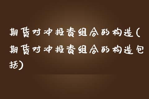 期货对冲投资组合的构造(期货对冲投资组合的构造包括)_内盘期货_第1张_期货直播室 期货对冲投资组合的构造(期货对冲投资组合的构造包括)_https://www.zghnxxa.com_内盘期货_第1张