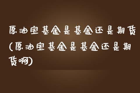 原油宝基金是基金还是期货(原油宝基金是基金还是期货啊)_https://www.zghnxxa.com_内盘期货_第1张