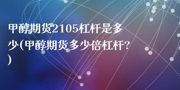 甲醇期货2105杠杆是多少(甲醇期货多少倍杠杆?)_https://www.zghnxxa.com_期货直播室_第1张