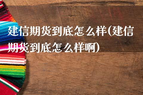 建信期货到底怎么样(建信期货到底怎么样啊)_https://www.zghnxxa.com_黄金期货_第1张