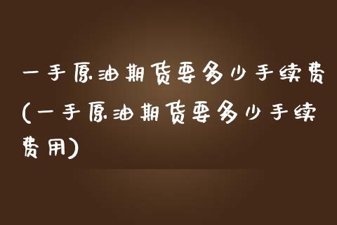 一手原油期货要多少手续费(一手原油期货要多少手续费用)_期货直播室_第1张_期货直播室 一手原油期货要多少手续费(一手原油期货要多少手续费用)_https://www.zghnxxa.com_期货直播室_第1张
