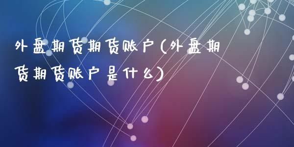 外盘期货期货账户(外盘期货期货账户是什么)_国际期货_第1张_期货直播室 外盘期货期货账户(外盘期货期货账户是什么)_https://www.zghnxxa.com_国际期货_第1张