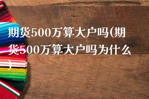 期货500万算大户吗(期货500万算大户吗为什么)_黄金期货_第1张_期货直播室 期货500万算大户吗(期货500万算大户吗为什么)_https://www.zghnxxa.com_黄金期货_第1张