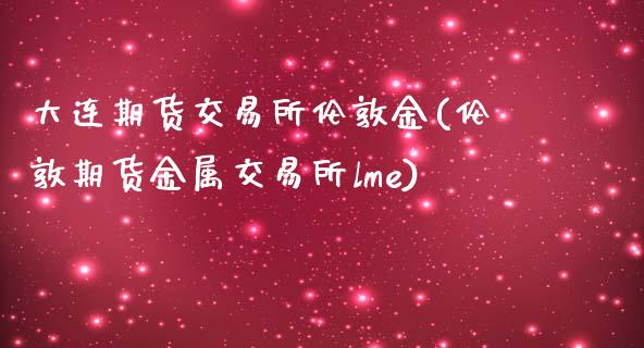大连期货交易所伦敦金(伦敦期货金属交易所lme)_https://www.zghnxxa.com_国际期货_第1张