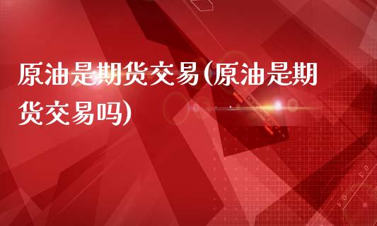 原油是期货交易(原油是期货交易吗)_https://www.zghnxxa.com_期货直播室_第1张