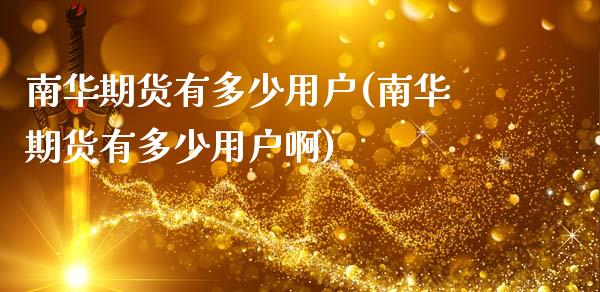 南华期货有多少用户(南华期货有多少用户啊)_https://www.zghnxxa.com_内盘期货_第1张