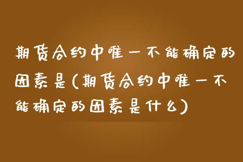 期货合约中唯一不能确定的因素是(期货合约中唯一不能确定的因素是什么)_https://www.zghnxxa.com_国际期货_第1张