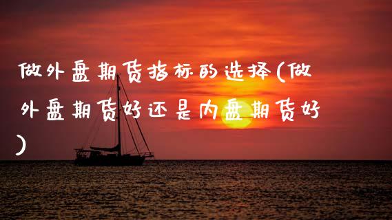 做外盘期货指标的选择(做外盘期货好还是内盘期货好)_国际期货_第1张_期货直播室 做外盘期货指标的选择(做外盘期货好还是内盘期货好)_https://www.zghnxxa.com_国际期货_第1张