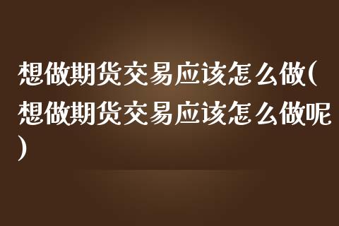 想做期货交易应该怎么做(想做期货交易应该怎么做呢)_https://www.zghnxxa.com_国际期货_第1张