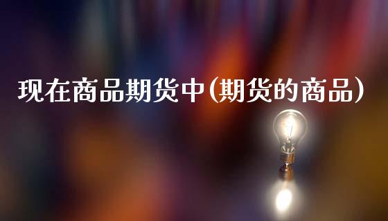 现在商品期货中(期货的商品)_https://www.zghnxxa.com_国际期货_第1张