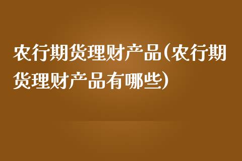 农行期货理财产品(农行期货理财产品有哪些)_国际期货_第1张_期货直播室 农行期货理财产品(农行期货理财产品有哪些)_https://www.zghnxxa.com_国际期货_第1张