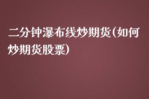 二分钟瀑布线炒期货(如何炒期货股票)_内盘期货_第1张_期货直播室 二分钟瀑布线炒期货(如何炒期货股票)_https://www.zghnxxa.com_内盘期货_第1张