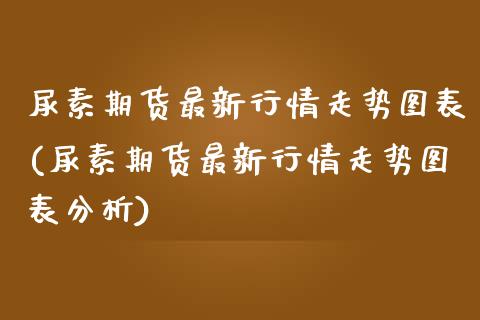 尿素期货最新行情走势图表(尿素期货最新行情走势图表分析)_https://www.zghnxxa.com_国际期货_第1张