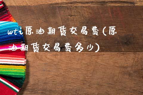 wti原油期货交易费(原油期货交易费多少)_https://www.zghnxxa.com_国际期货_第1张